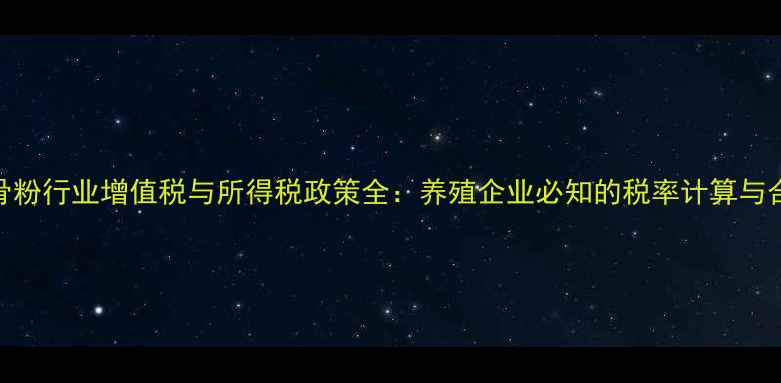 图片 饲料肉骨粉行业增值税与所得税政策全：养殖企业必知的税率计算与合规策略