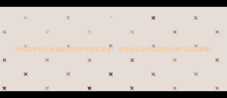 图片 饲料肉骨粉行业增值税与所得税政策全：养殖企业必知的税率计算与合规策略1
