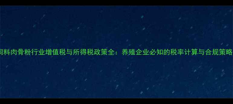 图片 饲料肉骨粉行业增值税与所得税政策全：养殖企业必知的税率计算与合规策略2