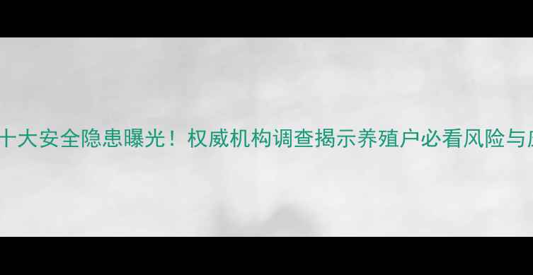 图片 饲料行业十大安全隐患曝光！权威机构调查揭示养殖户必看风险与应对指南2