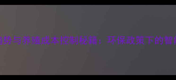 图片 饲料行业十大趋势与养殖成本控制秘籍：环保政策下的智能养殖解决方案