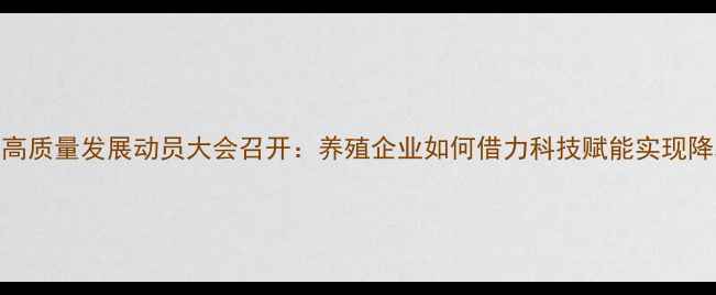 图片 饲料行业高质量发展动员大会召开：养殖企业如何借力科技赋能实现降本增效？