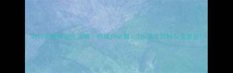 图片 饲料质量检测全攻略｜养殖户必看！3步搞定饲料安全鉴别1