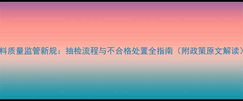 图片 饲料质量监管新规：抽检流程与不合格处置全指南（附政策原文解读）2