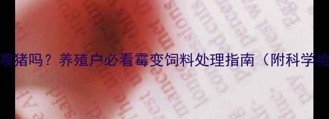 图片 饲料轻微发霉能喂猪吗？养殖户必看霉变饲料处理指南（附科学检测+保存技巧）2