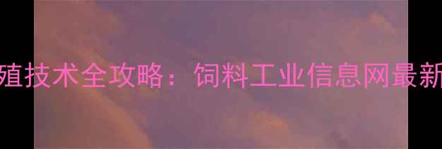 图片 饲料配方与养殖技术全攻略：饲料工业信息网最新行业报告深度