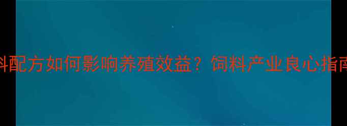 图片 饲料配方如何影响养殖效益？饲料产业良心指南🌾