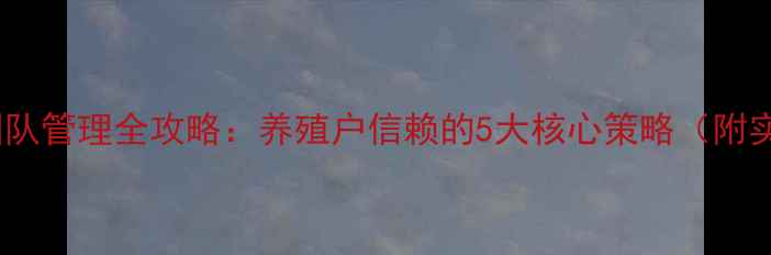图片 饲料销售团队管理全攻略：养殖户信赖的5大核心策略（附实操案例）1