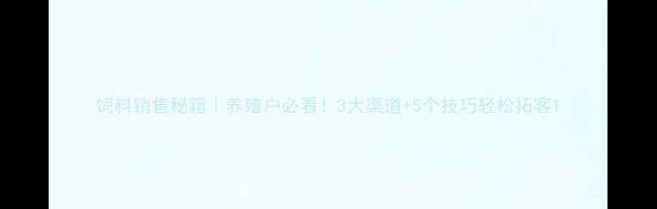 图片 饲料销售秘籍｜养殖户必看！3大渠道+5个技巧轻松拓客1