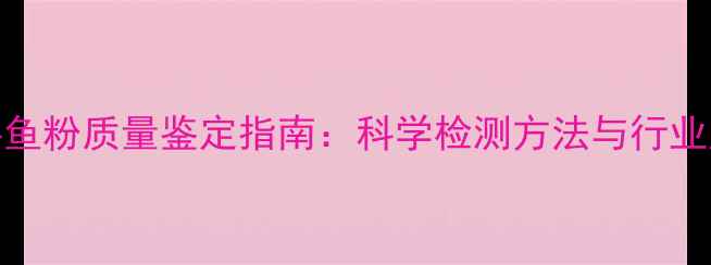 图片 饲料鱼粉质量鉴定指南：科学检测方法与行业应用