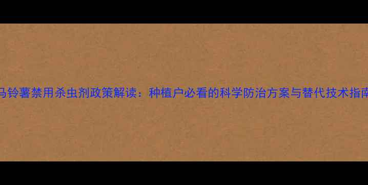 图片 马铃薯禁用杀虫剂政策解读：种植户必看的科学防治方案与替代技术指南