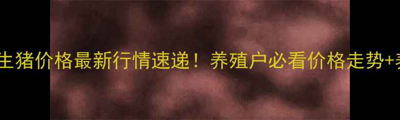 图片 驻马店汝南生猪价格最新行情速递！养殖户必看价格走势+养殖干货全2