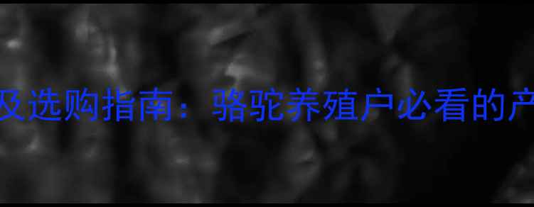 图片 骆驼饲料厂家分布及选购指南：骆驼养殖户必看的产业地图与选品攻略