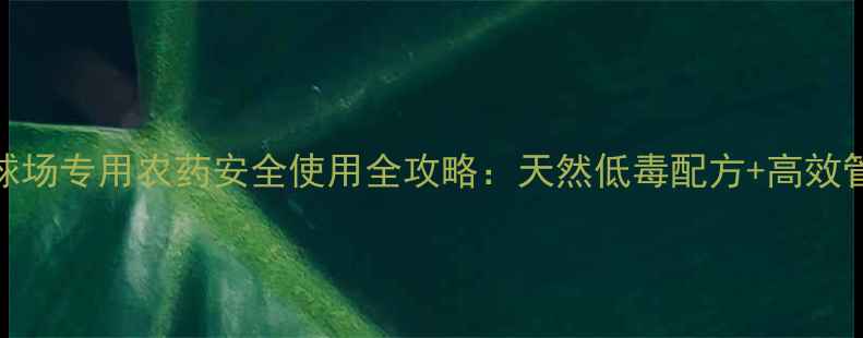 图片 高尔夫球场专用农药安全使用全攻略：天然低毒配方+高效管理技巧