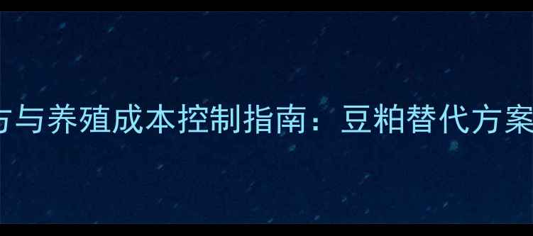 图片 高性价比饲料配方与养殖成本控制指南：豆粕替代方案+精准饲喂技术全