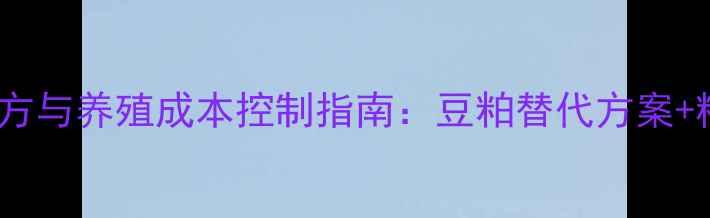 图片 高性价比饲料配方与养殖成本控制指南：豆粕替代方案+精准饲喂技术全1