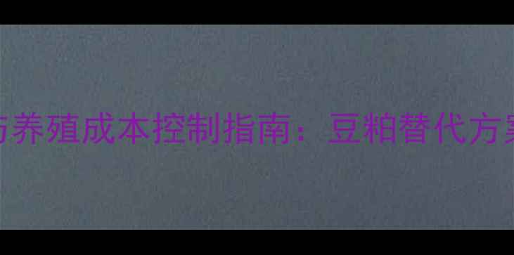 图片 高性价比饲料配方与养殖成本控制指南：豆粕替代方案+精准饲喂技术全2