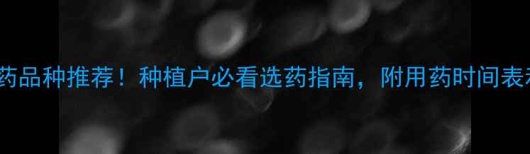 图片 高效低毒农药品种推荐！种植户必看选药指南，附用药时间表和注意事项1