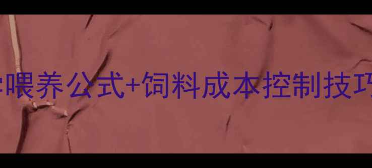 图片 高效养殖指南：科学喂养公式+饲料成本控制技巧（附精准配比表）2