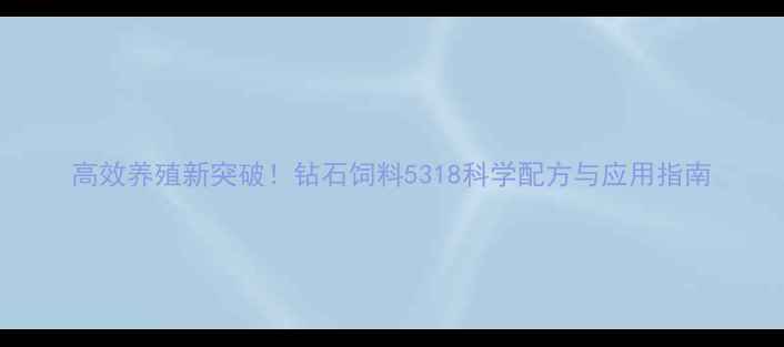 图片 高效养殖新突破！钻石饲料5318科学配方与应用指南