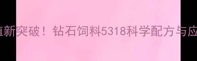 图片 高效养殖新突破！钻石饲料5318科学配方与应用指南1