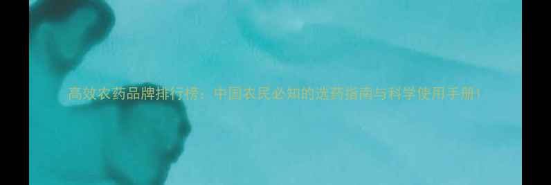 图片 高效农药品牌排行榜：中国农民必知的选药指南与科学使用手册1