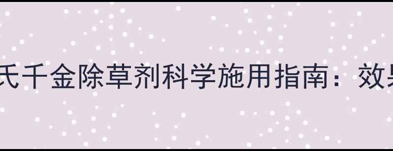 图片 高效安全双管齐下陶氏千金除草剂科学施用指南：效果与田间管理全攻略2