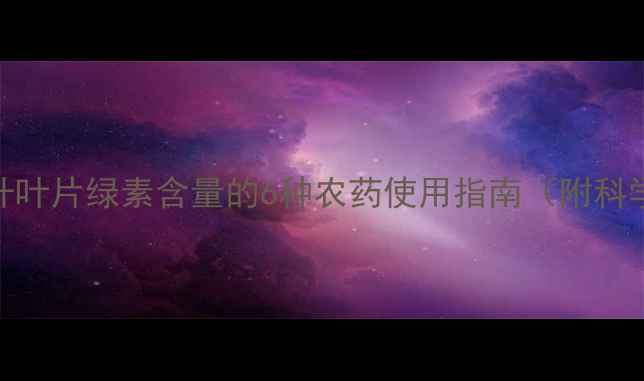 图片 高效提升叶片绿素含量的6种农药使用指南（附科学配比）