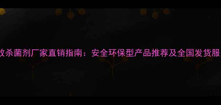 图片 高效杀菌剂厂家直销指南：安全环保型产品推荐及全国发货服务2