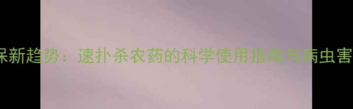 图片 高效植保新趋势：速扑杀农药的科学使用指南与病虫害防治全1