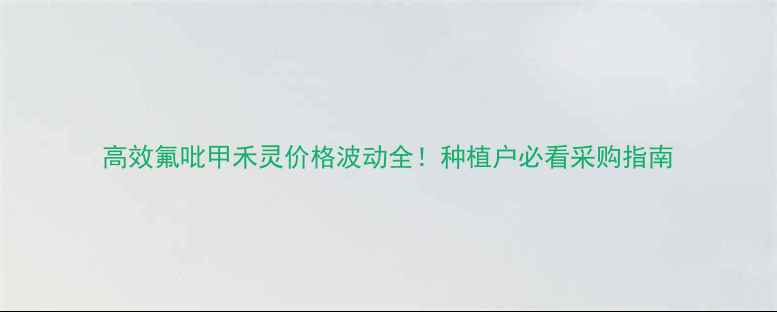 图片 高效氟吡甲禾灵价格波动全！种植户必看采购指南