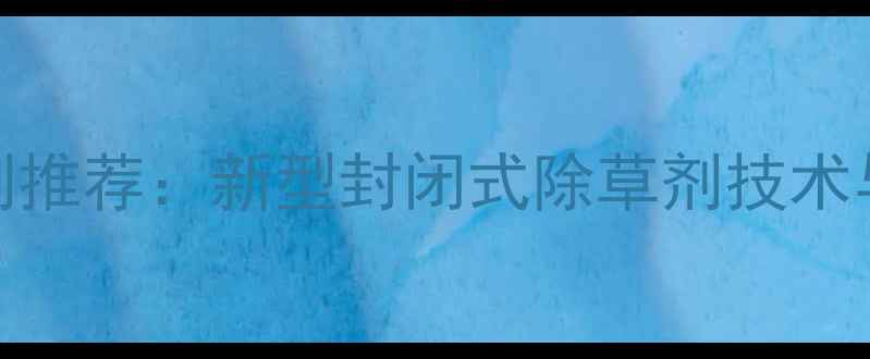 图片 高效水田除草剂推荐：新型封闭式除草剂技术与科学使用指南