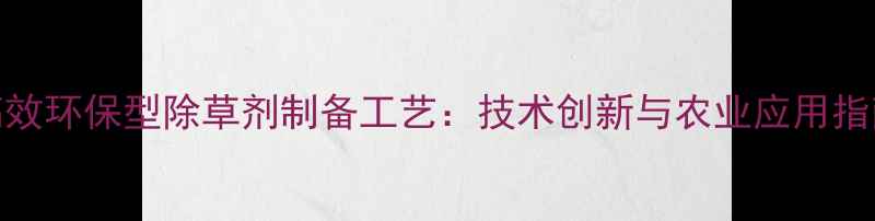 图片 高效环保型除草剂制备工艺：技术创新与农业应用指南