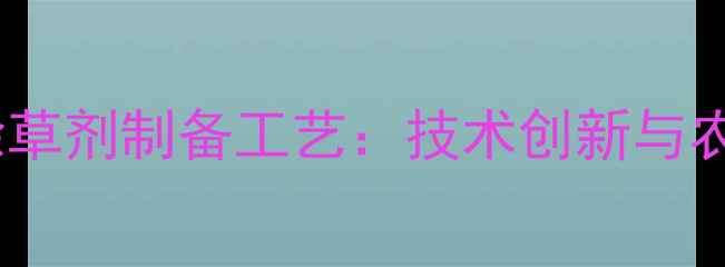 图片 高效环保型除草剂制备工艺：技术创新与农业应用指南1