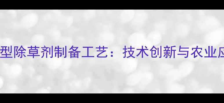 图片 高效环保型除草剂制备工艺：技术创新与农业应用指南2