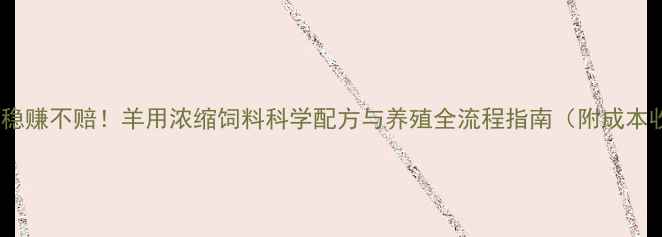 图片 高效育肥，稳赚不赔！羊用浓缩饲料科学配方与养殖全流程指南（附成本收益分析）2