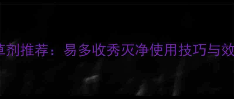 图片 高效除草剂推荐：易多收秀灭净使用技巧与效果对比2