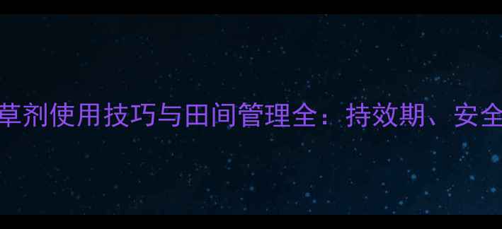 图片 高效除草指南西玛津除草剂使用技巧与田间管理全：持效期、安全间隔期及常见问题解答