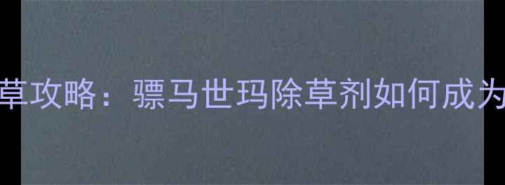 图片 高效除草攻略：骠马世玛除草剂如何成为首选？