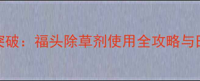 图片 高效除草新突破：福头除草剂使用全攻略与田间管理技术