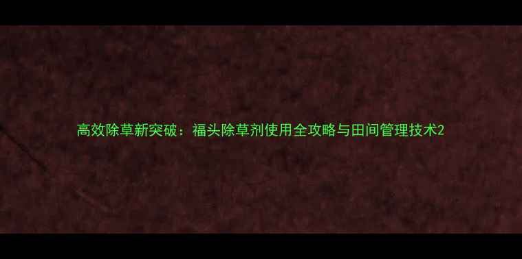 图片 高效除草新突破：福头除草剂使用全攻略与田间管理技术2