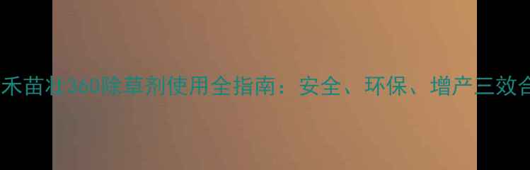 图片 高效除草新选择禾苗壮360除草剂使用全指南：安全、环保、增产三效合一的种植技术2