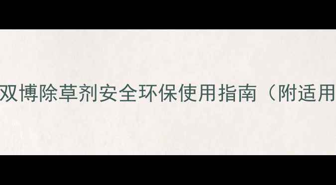 图片 高效除草新选择！L双博除草剂安全环保使用指南（附适用作物及操作技巧）2