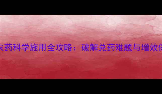 图片 高温天农药科学施用全攻略：破解兑药难题与增效保产指南