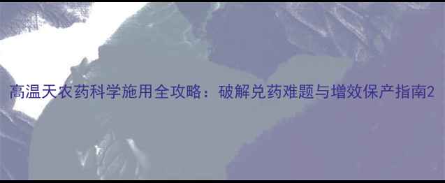 图片 高温天农药科学施用全攻略：破解兑药难题与增效保产指南2