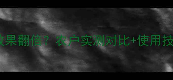 图片 高钾水溶肥效果翻倍？农户实测对比+使用技巧大公开！1