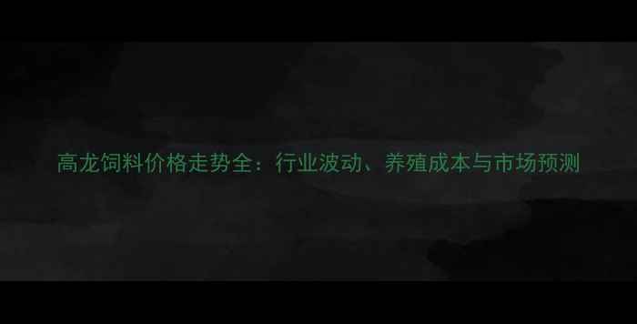图片 高龙饲料价格走势全：行业波动、养殖成本与市场预测