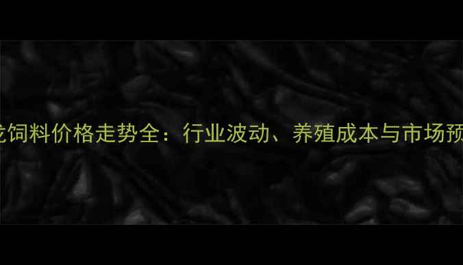 图片 高龙饲料价格走势全：行业波动、养殖成本与市场预测2