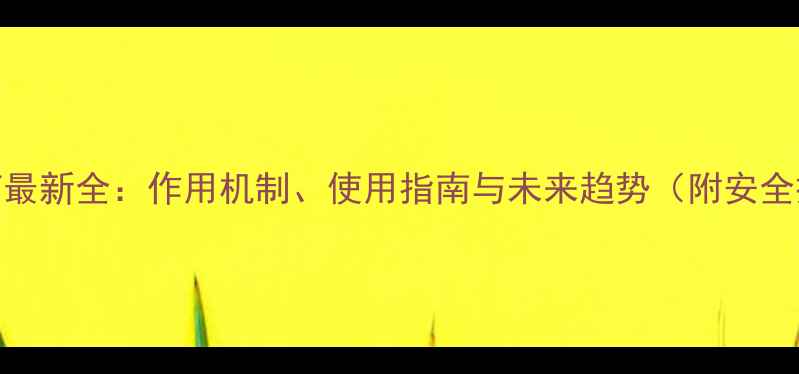 图片 鲜胺类农药最新全：作用机制、使用指南与未来趋势（附安全操作手册）