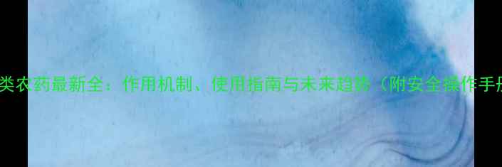 图片 鲜胺类农药最新全：作用机制、使用指南与未来趋势（附安全操作手册）2
